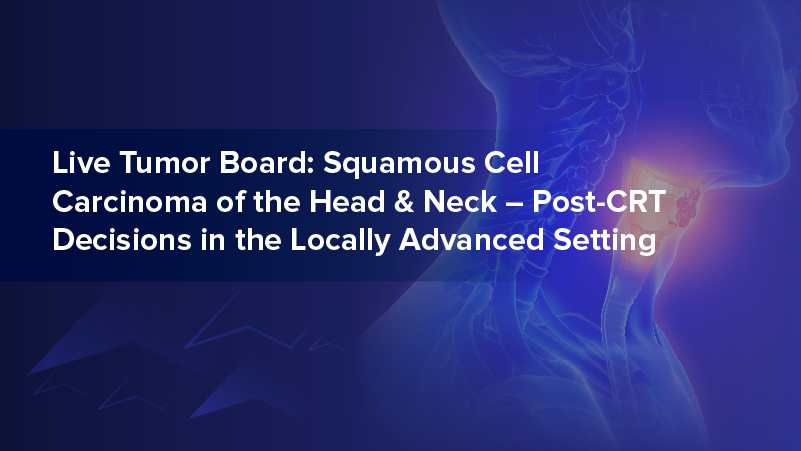 Live Tumor Board: Squamous Cell Carcinoma of the Head & Neck - Post-CRT Decisions in the Locally Advanced Setting