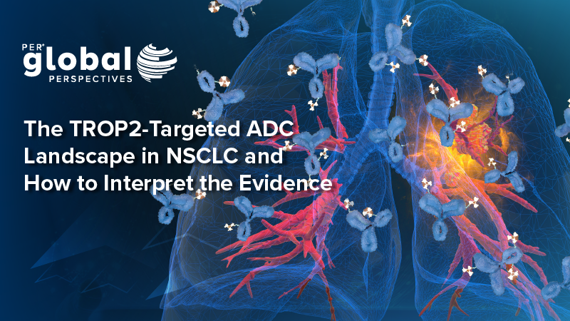 PER Global Perspectives: The TROP2-Targeted ADC Landscape in NSCLC and How to Interpret the Evidence