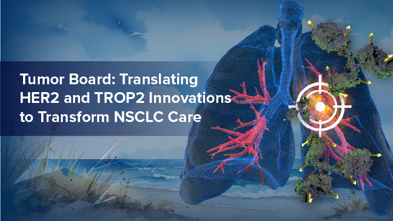 Tumor Board: Translating HER2 and TROP2 Innovations to Transform NSCLC Care