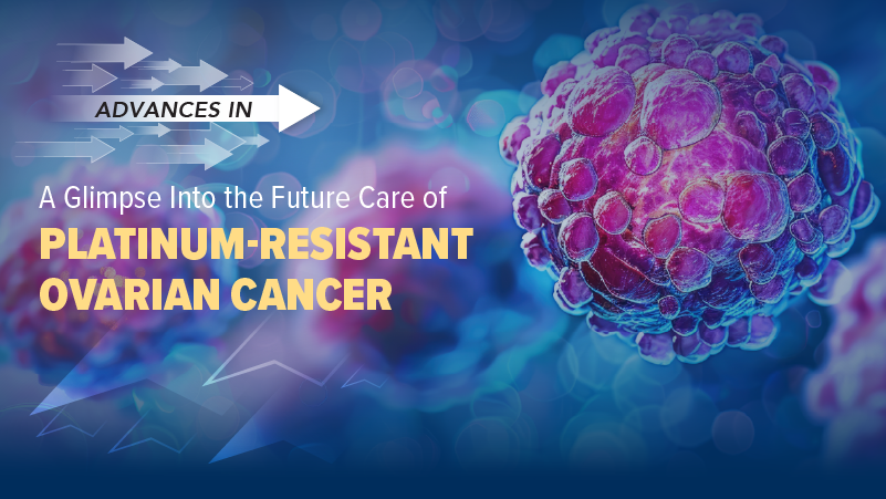 Advances In™: A Glimpse Into the Future Care of Platinum-Resistant Ovarian Cancer