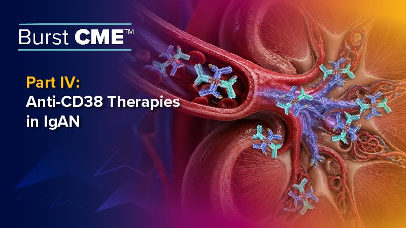 Burst CME™ Part IV: Anti-CD38 Therapies in IgAN