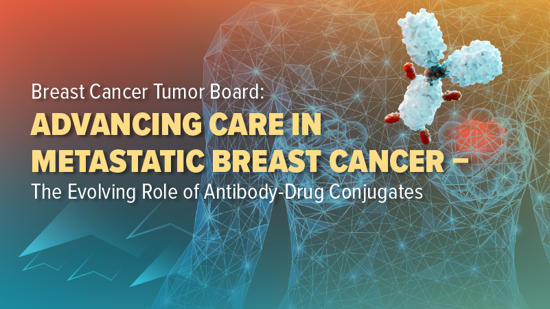 Breast Cancer Tumor Board®: Advancing Care in Metastatic Breast Cancer - The Evolving Role of Antibody-Drug Conjugates