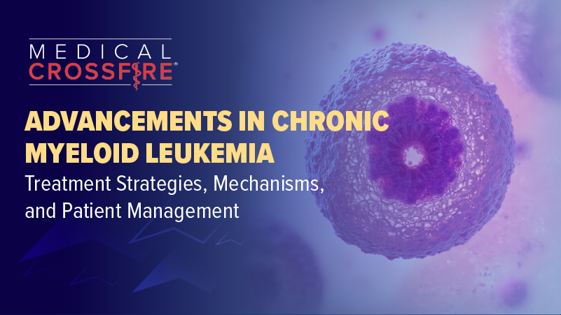 Medical Crossfire®: Advancements in Chronic Myeloid Leukemia: Treatment Strategies, Mechanisms, and Patient Management