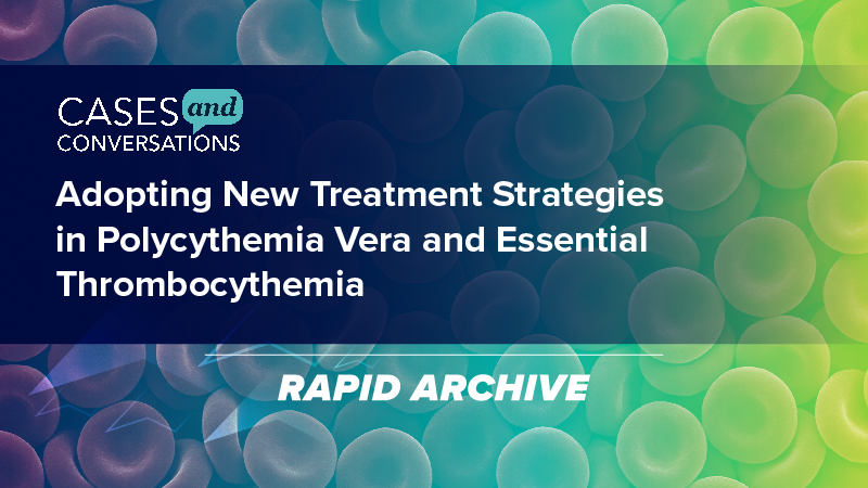 Cases and Conversations: Adopting New Treatment Strategies in Polycythemia Vera and Essential Thrombocythemia