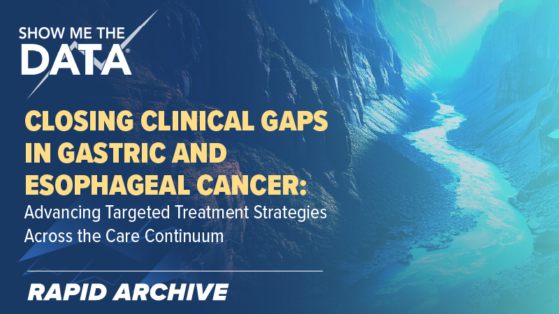 Show Me the Data™—Closing Clinical Gaps in Gastric and Esophageal Cancer: Advancing Targeted Treatment Strategies Across the Care Continuum