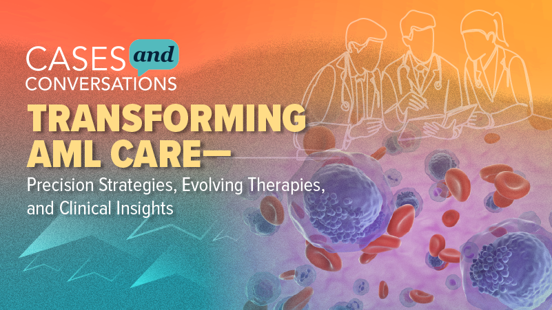 Cases & Conversations™: Transforming AML Care—Precision Strategies, Evolving Therapies, and Clinical Insights