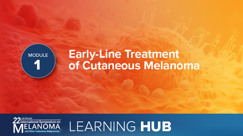 Module 1: Early-Line Treatment of Cutaneous Melanoma