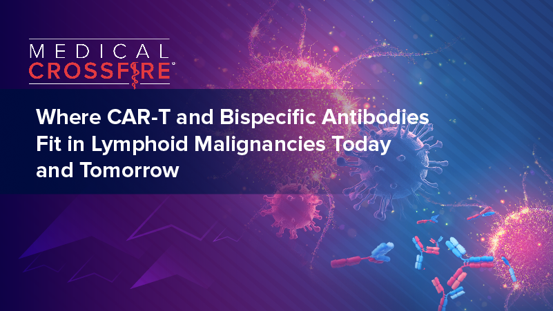 Medical Crossfire®: Where CAR T and Bispecific Antibodies Fit in Lymphoid Malignancies Today… and Tomorrow