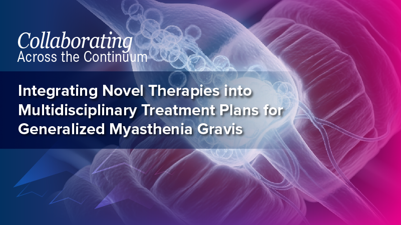 Collaborating Across the Continuum™: Integrating Novel Therapies Into Multidisciplinary Treatment Plans for Generalized Myasthenia Gravis