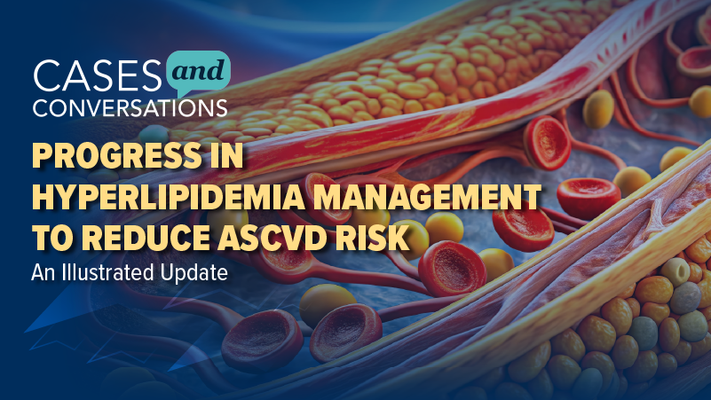 Cases and Conversations™: Progress in Hyperlipidemia Management to Reduce ASCVD Risk: An Illustrated Update