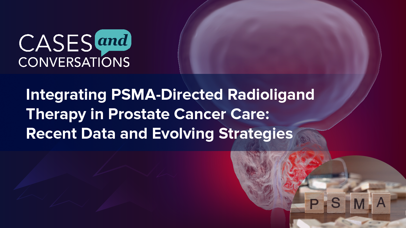 Cases and Conversations™: Integrating PSMA-Directed Radioligand Therapy in Prostate Cancer Care: Recent Data and Evolving Strategies