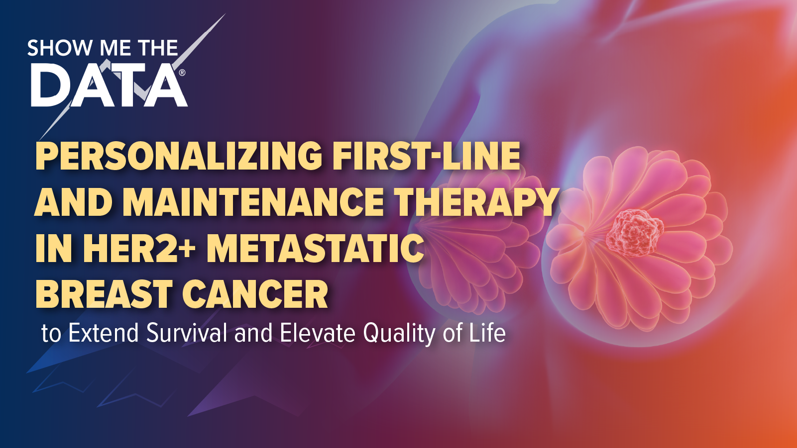 Show Me the Data™: Personalizing First-Line and Maintenance Therapy  in HER2+ Metastatic Breast Cancer to Extend Survival and Elevate Quality of Life