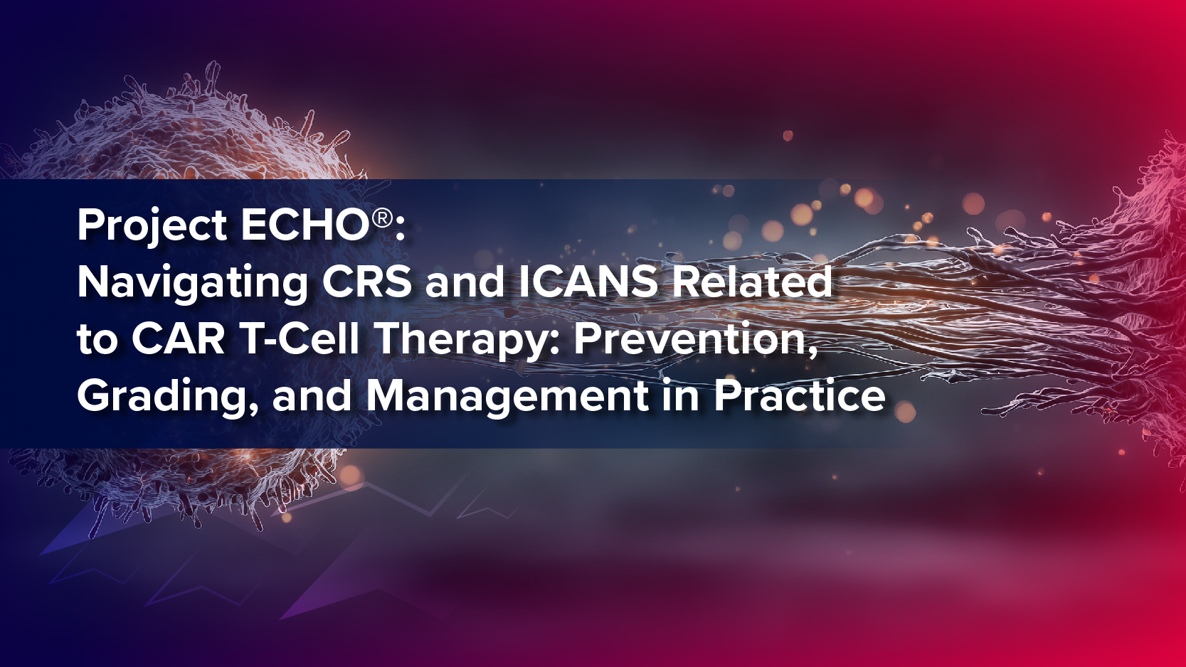 Project ECHO®: Navigating CRS and ICANS Related to CAR T-Cell Therapy: Prevention, Grading, and Management in Practice