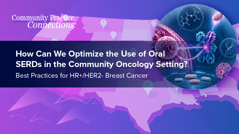 Community Practice Connections™: How Can We Optimize the Use of Oral SERDs in the Community Oncology Setting? Best Practices for HR+/HER2– Breast Cancer