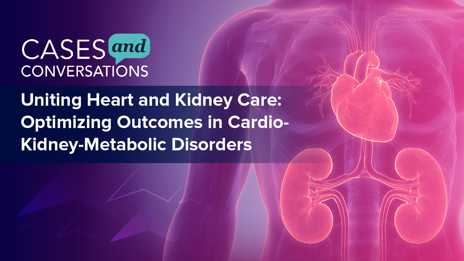 Cases and Conversations™: Uniting Heart and Kidney Care: Optimizing Outcomes in Cardio-Kidney-Metabolic Disorders