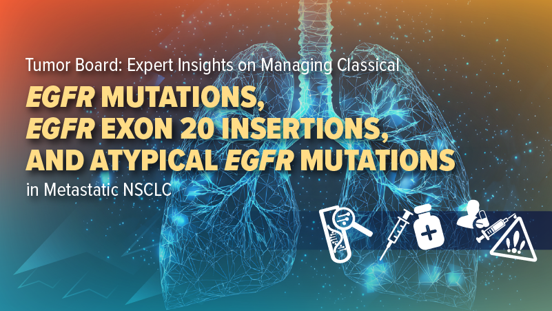 Tumor Board: Expert Insights on Managing Classical 𝘌𝘎𝘍𝘙 Mutations, 𝘌𝘎𝘍𝘙 Exon 20 Insertions, and Atypical 𝘌𝘎𝘍𝘙 Mutations in Metastatic NSCLC