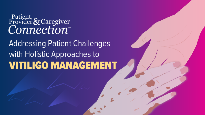 Patient, Provider, and Caregiver Connection™: Addressing Patient Challenges With Holistic Approaches to Vitiligo Management