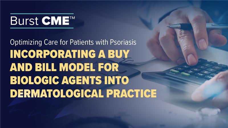 Burst CME™: Optimizing Care for Patients with Psoriasis – Incorporating a Buy-and-Bill Model for Biologic Agents into Dermatological Practice