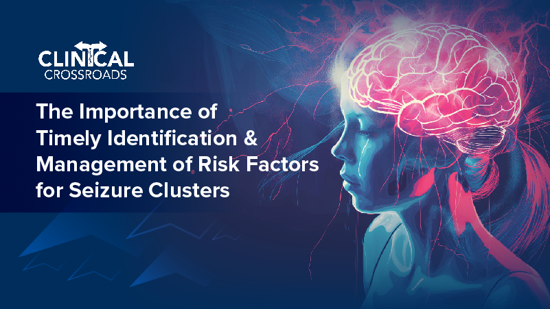 Clinical Crossroads™: The Importance of Timely Identification and Management of Risk Factors for Seizure Clusters