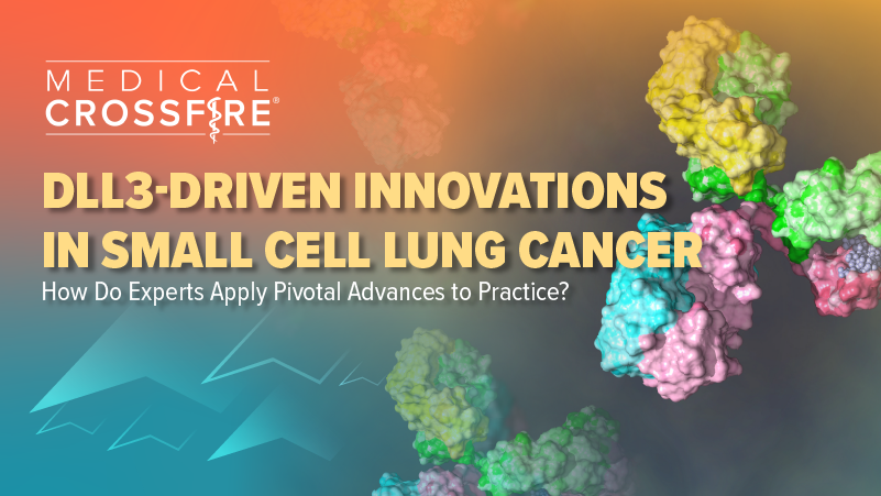Medical Crossfire®: DLL3-Driven Innovations in Small Cell Lung Cancer – How Do Experts Apply Pivotal Advances to Practice?