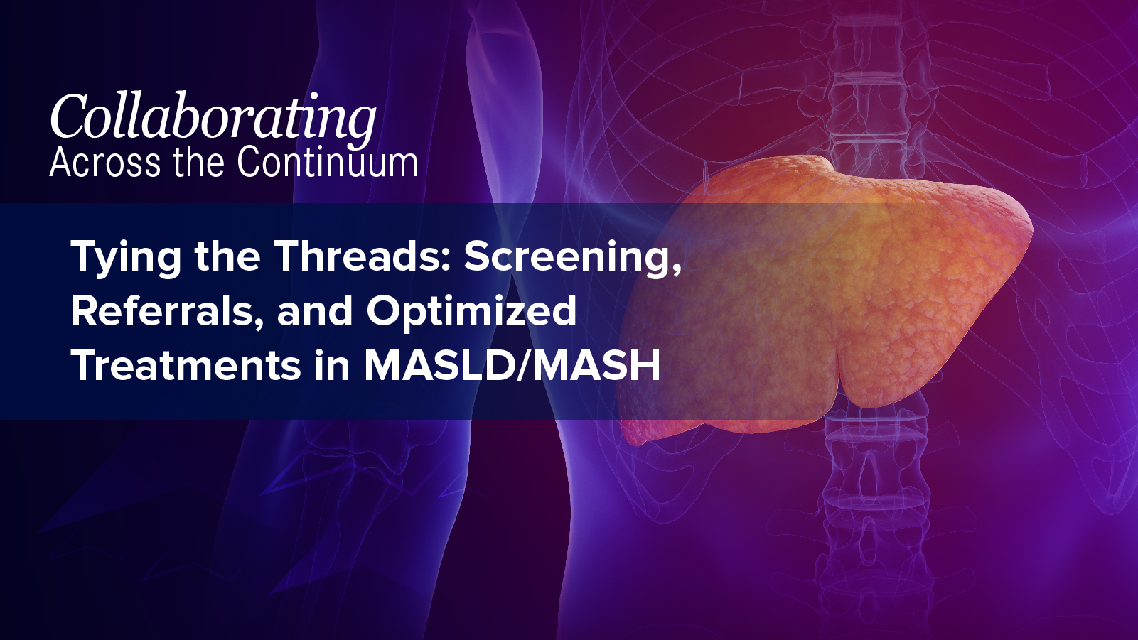Collaborating Across the Continuum®: Tying the Threads: Screening, Referrals, and Optimized Treatments in MASLD/MASH