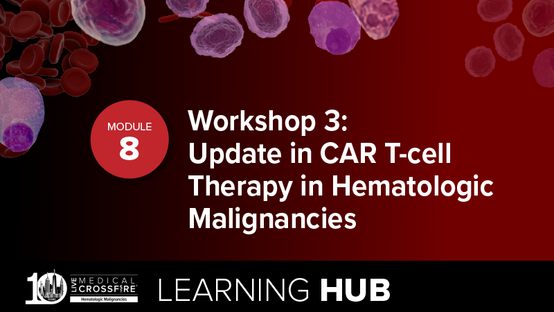 Module 8: Workshop 3: Update in CAR T-cell Therapy in Hematologic Malignancies