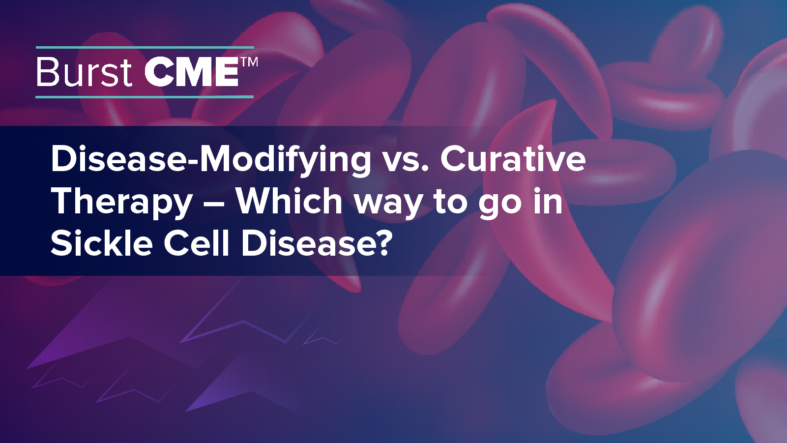 Burst CME™: Disease-Modifying vs. Curative Therapy – Which Way to Go in Sickle Cell Disease?
