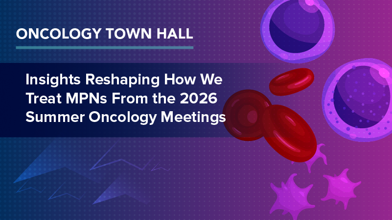 Oncology Town Hall: Insights Reshaping How We Treat MPNs From the 2026 Summer Oncology Meetings