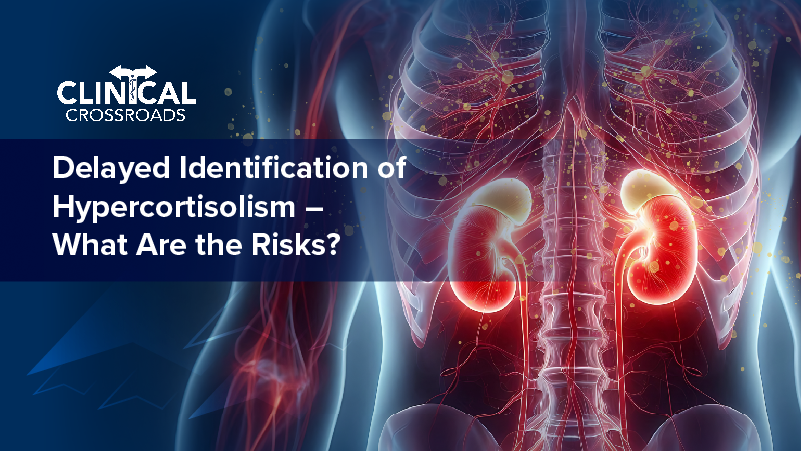 Clinical Crossroads™: Delayed Identification of Hypercortisolism – What Are the Risks?