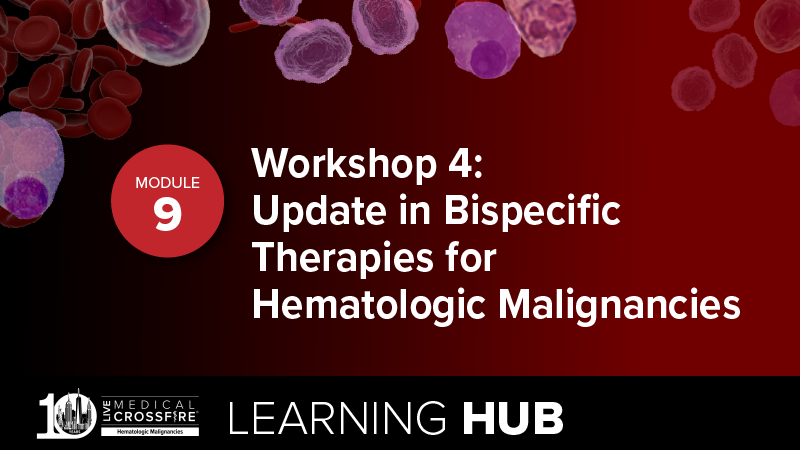 Module 9: Workshop 4: Update in Bispecific Therapies for Hematologic Malignancies