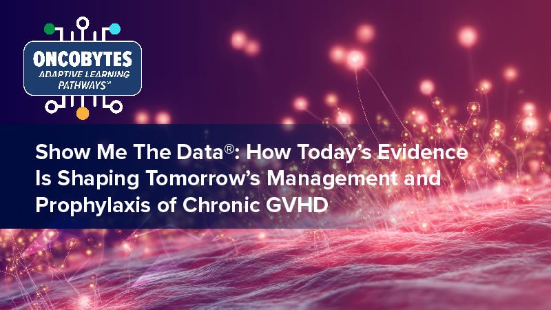Show Me the Data®: How Today’s Evidence Is Shaping Tomorrow’s Management and Prophylaxis of Chronic GVHD