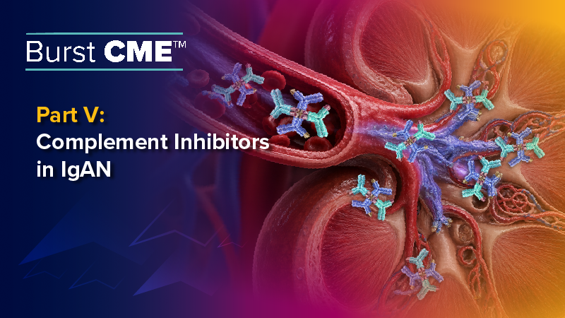 Burst CME™ Part V: Complement Inhibitors in IgAN