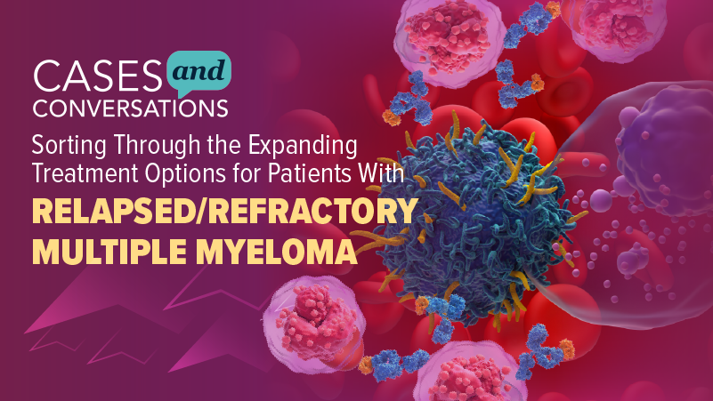 Cases and Conversations™: Sorting Through the Expanding Treatment Options for Patients with Relapsed/Refractory Multiple Myeloma