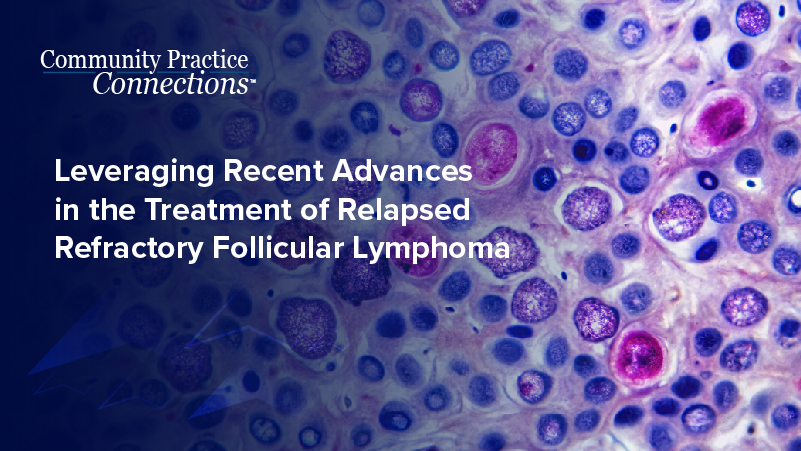 Community Practice Connections™: Leveraging Recent Advances in the Treatment of Relapsed/Refractory Follicular Lymphoma