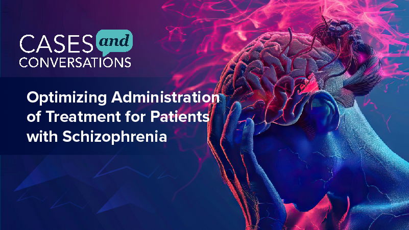 Cases and Conversations™: Optimizing Administration of Treatment for Patients with Schizophrenia