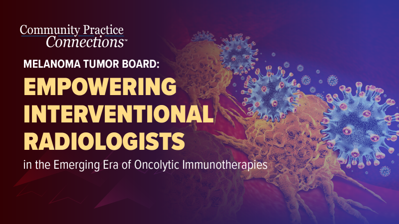 Community Practice Connections™: Empowering Interventional Radiologists in the Emerging Era of Oncolytic Immunotherapies for Melanoma