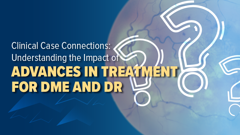 Clinical Case Connections: Understanding the Impact of Advances in Treatment for DME and DR